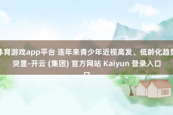 体育游戏app平台 连年来青少年近视高发、低龄化趋势突显-开云 (集团) 官方网站 Kaiyun 登录入口