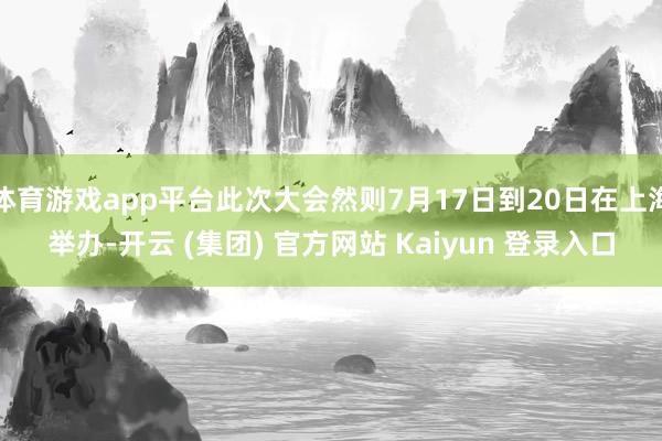 体育游戏app平台此次大会然则7月17日到20日在上海举办-开云 (集团) 官方网站 Kaiyun 登录入口