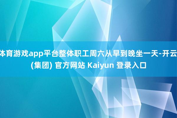 体育游戏app平台整体职工周六从早到晚坐一天-开云 (集团)