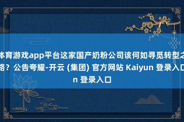 体育游戏app平台这家国产奶粉公司该何如寻觅转型之路？公告夸
