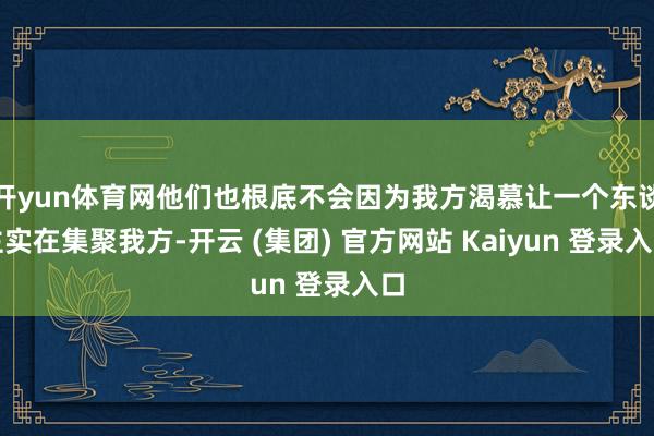开yun体育网他们也根底不会因为我方渴慕让一个东谈主实在集聚我方-开云 (集团) 官方网站 Kaiyun 登录入口