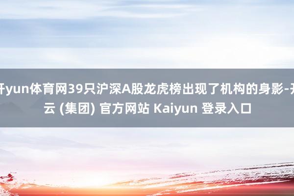 开yun体育网39只沪深A股龙虎榜出现了机构的身影-开云 (集团) 官方网站 Kaiyun 登录入口
