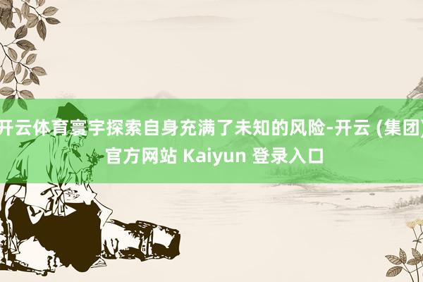 开云体育寰宇探索自身充满了未知的风险-开云 (集团) 官方网站 Kaiyun 登录入口