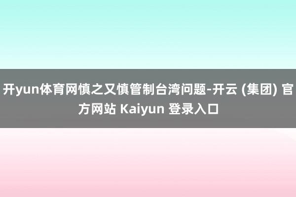 开yun体育网慎之又慎管制台湾问题-开云 (集团) 官方网站 Kaiyun 登录入口