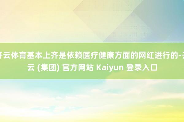 开云体育基本上齐是依赖医疗健康方面的网红进行的-开云 (集团) 官方网站 Kaiyun 登录入口