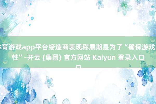 体育游戏app平台缔造商表现称展期是为了“确保游戏品性”-开
