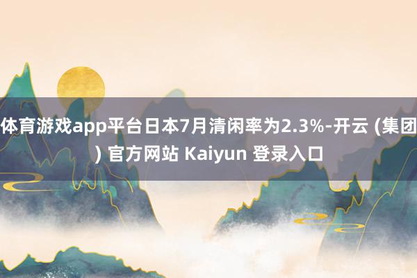 体育游戏app平台日本7月清闲率为2.3%-开云 (集团) 官方网站 Kaiyun 登录入口