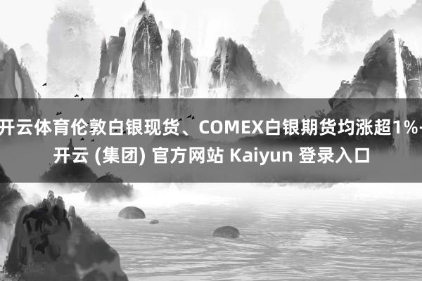 开云体育伦敦白银现货、COMEX白银期货均涨超1%-开云 (集团) 官方网站 Kaiyun 登录入口