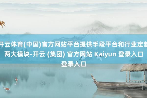 开云体育(中国)官方网站平台提供手段平台和行业定制两大模块-开云 (集团) 官方网站 Kaiyun 登录入口