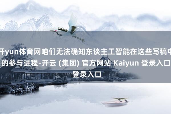 开yun体育网咱们无法确知东谈主工智能在这些写稿中的参与进程-开云 (集团) 官方网站 Kaiyun 登录入口