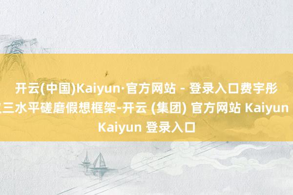 开云(中国)Kaiyun·官方网站 - 登录入口费宇彤训导建议三水平磋磨假想框架-开云 (集团) 官方网站 Kaiyun 登录入口