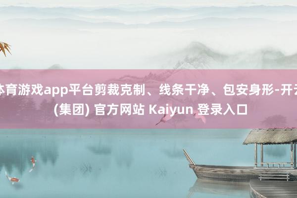 体育游戏app平台剪裁克制、线条干净、包安身形-开云 (集团) 官方网站 Kaiyun 登录入口