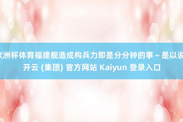 欧洲杯体育福建舰造成构兵力即是分分钟的事～是以说-开云 (集团) 官方网站 Kaiyun 登录入口
