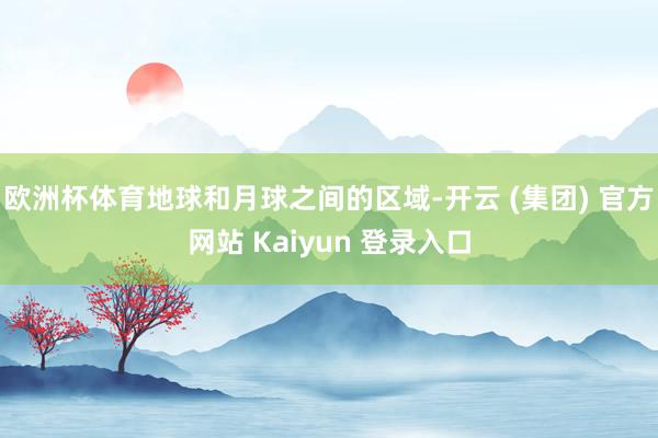 欧洲杯体育地球和月球之间的区域-开云 (集团) 官方网站 Kaiyun 登录入口