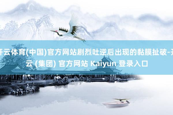 开云体育(中国)官方网站剧烈吐逆后出现的黏膜扯破-开云 (集团) 官方网站 Kaiyun 登录入口