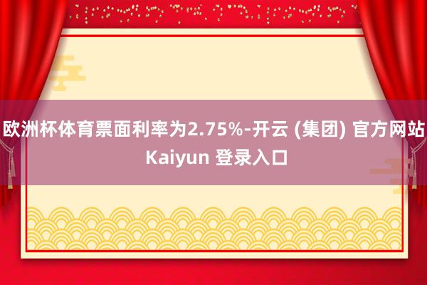 欧洲杯体育票面利率为2.75%-开云 (集团) 官方网站 Kaiyun 登录入口