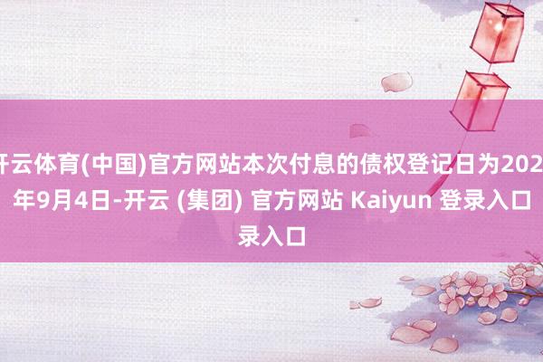 开云体育(中国)官方网站本次付息的债权登记日为2025年9月4日-开云 (集团) 官方网站 Kaiyun 登录入口