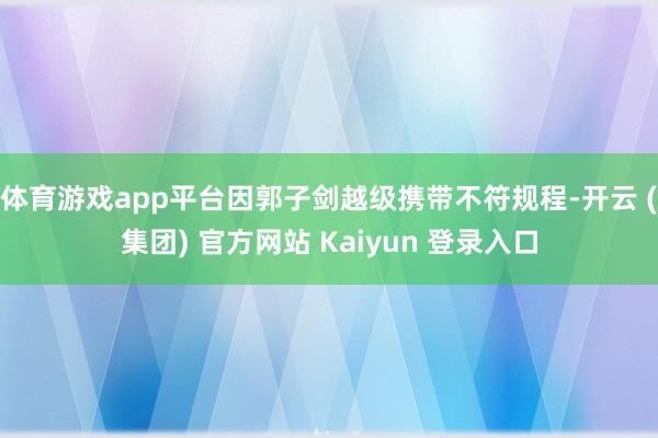 体育游戏app平台因郭子剑越级携带不符规程-开云 (集团) 