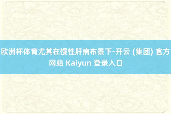 欧洲杯体育尤其在慢性肝病布景下-开云 (集团) 官方网站 K