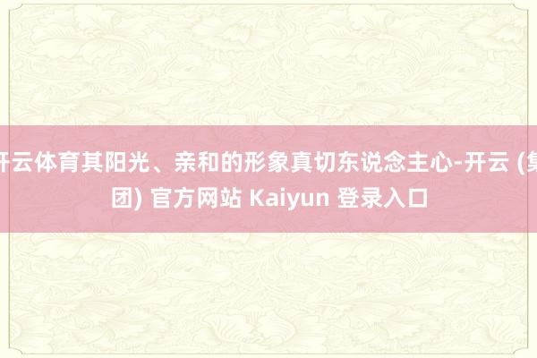 开云体育其阳光、亲和的形象真切东说念主心-开云 (集团) 官
