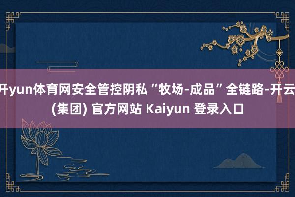 开yun体育网安全管控阴私“牧场-成品”全链路-开云 (集团