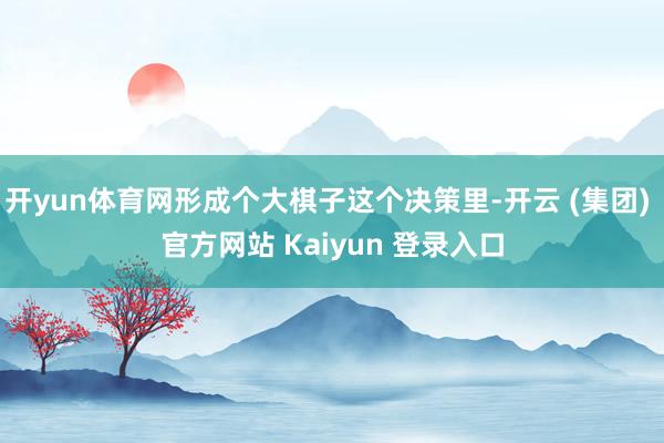开yun体育网形成个大棋子这个决策里-开云 (集团) 官方网站 Kaiyun 登录入口