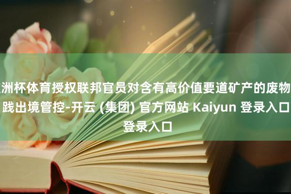 欧洲杯体育授权联邦官员对含有高价值要道矿产的废物实践出境管控
