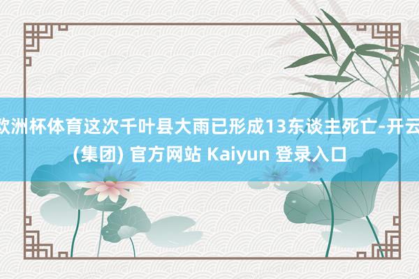 欧洲杯体育这次千叶县大雨已形成13东谈主死亡-开云 (集团)