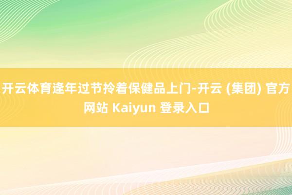开云体育逢年过节拎着保健品上门-开云 (集团) 官方网站 K