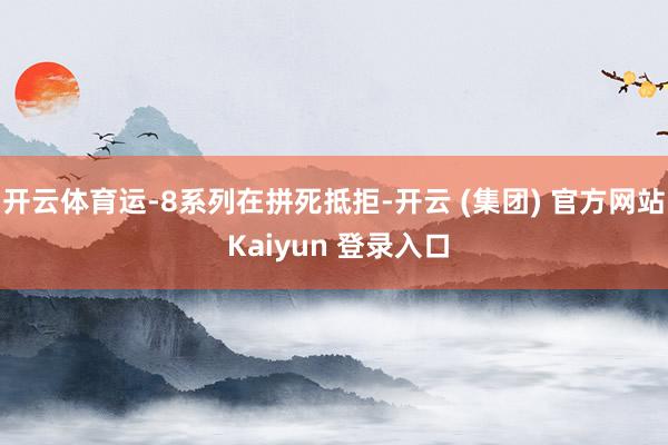 开云体育运-8系列在拼死抵拒-开云 (集团) 官方网站 Ka