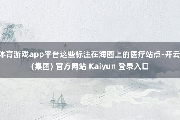 体育游戏app平台这些标注在海图上的医疗站点-开云 (集团) 官方网站 Kaiyun 登录入口
