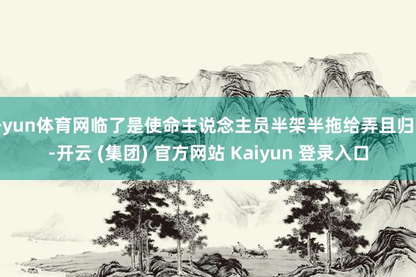 开yun体育网临了是使命主说念主员半架半拖给弄且归的-开云 