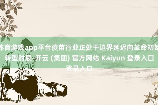 体育游戏app平台疫苗行业正处于边界延迟向革命初始转型时辰-