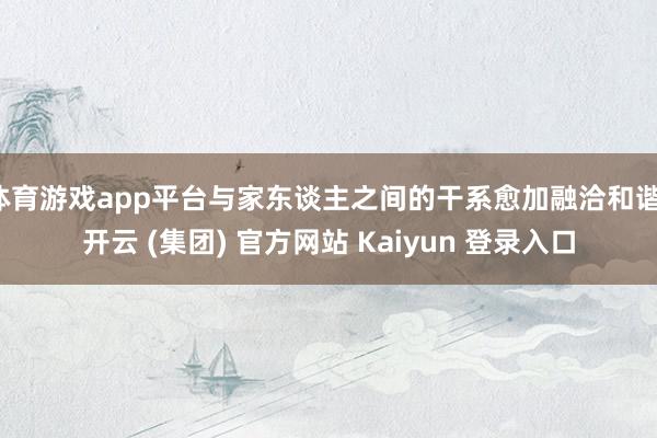 体育游戏app平台与家东谈主之间的干系愈加融洽和谐-开云 (