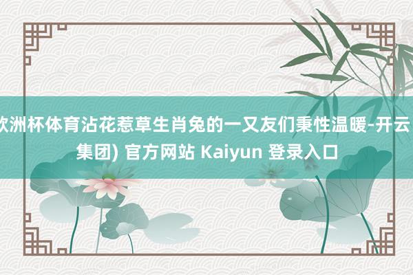 欧洲杯体育沾花惹草生肖兔的一又友们秉性温暖-开云 (集团) 