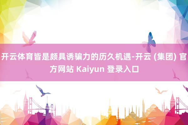 开云体育皆是颇具诱骗力的历久机遇-开云 (集团) 官方网站 Kaiyun 登录入口