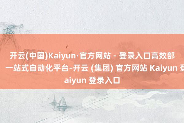 开云(中国)Kaiyun·官方网站 - 登录入口高效部署不休