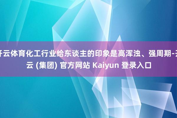 开云体育化工行业给东谈主的印象是高浑浊、强周期-开云 (集团