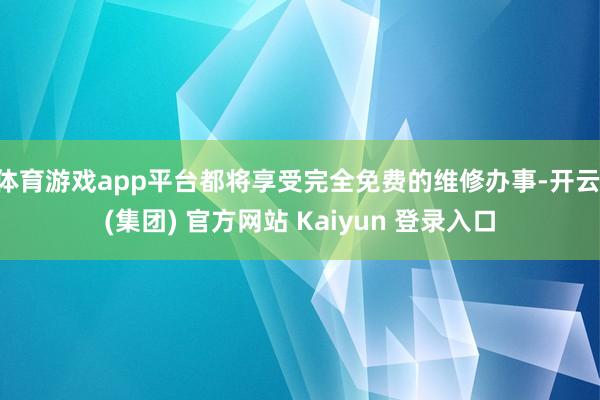 体育游戏app平台都将享受完全免费的维修办事-开云 (集团)