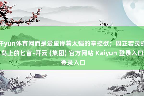 开yun体育网而是爱里掺着太强的掌控欲；周芷若灵蛇岛上的匕首