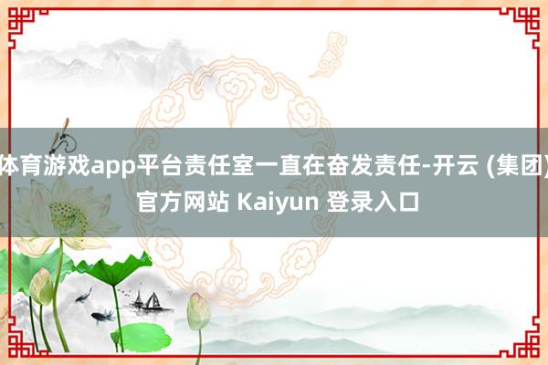 体育游戏app平台责任室一直在奋发责任-开云 (集团) 官方