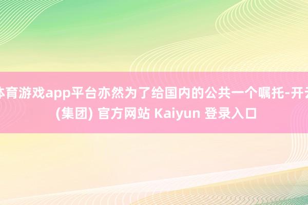 体育游戏app平台亦然为了给国内的公共一个嘱托-开云 (集团