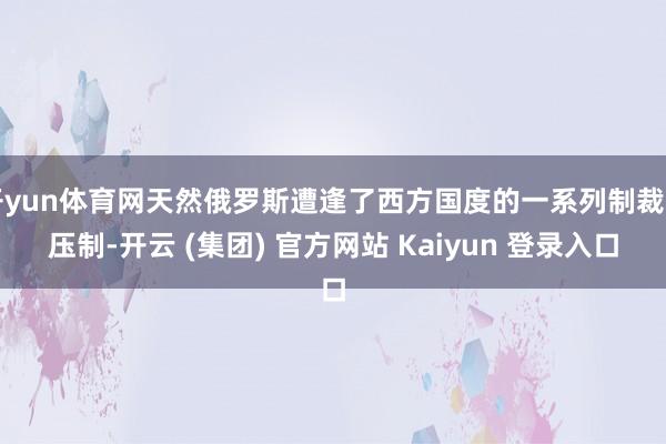 开yun体育网天然俄罗斯遭逢了西方国度的一系列制裁和压制-开