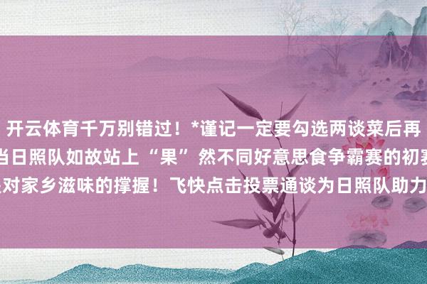 开云体育千万别错过！*谨记一定要勾选两谈菜后再提交投票哦！当今飨当当日照队如故站上 “果” 然不同好意思食争霸赛的初赛舞台每一票皆是对家乡滋味的撑握！飞快点击投票通谈为日照队助力发布于：北京市-开云 (集团) 官方网站 Kaiyun 登录入口