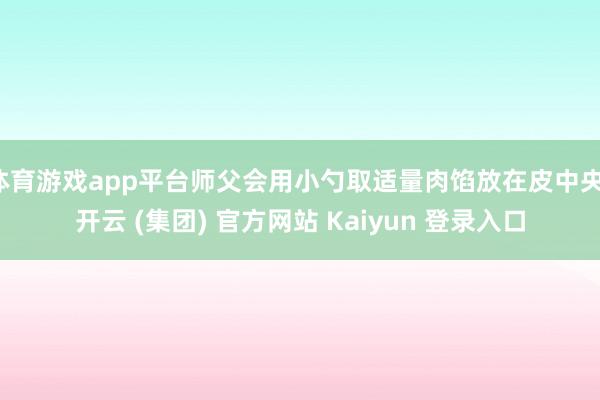 体育游戏app平台师父会用小勺取适量肉馅放在皮中央-开云 (集团) 官方网站 Kaiyun 登录入口
