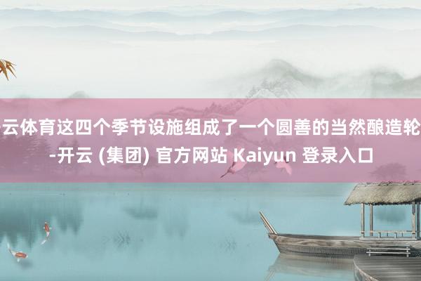 开云体育这四个季节设施组成了一个圆善的当然酿造轮回-开云 (集团) 官方网站 Kaiyun 登录入口