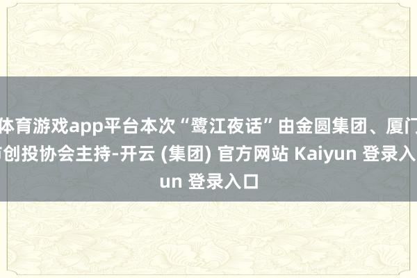 体育游戏app平台本次“鹭江夜话”由金圆集团、厦门市创投协会主持-开云 (集团) 官方网站 Kaiyun 登录入口