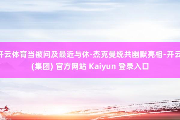 开云体育当被问及最近与休·杰克曼统共幽默亮相-开云 (集团) 官方网站 Kaiyun 登录入口