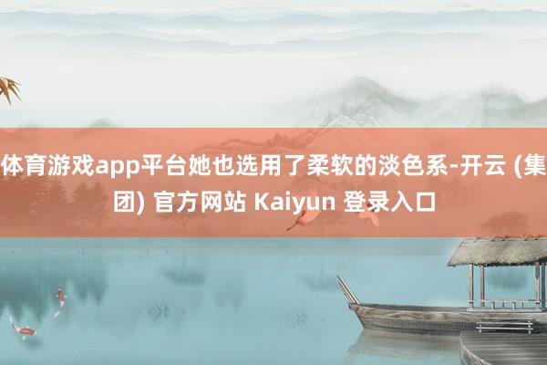 体育游戏app平台她也选用了柔软的淡色系-开云 (集团) 官