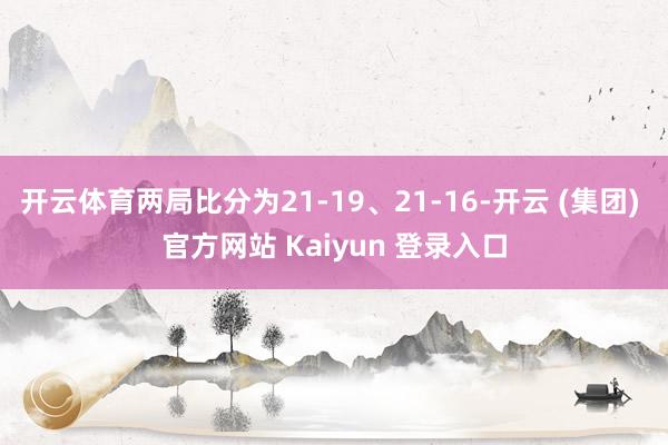 开云体育两局比分为21-19、21-16-开云 (集团) 官方网站 Kaiyun 登录入口